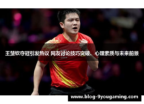 王楚钦夺冠引发热议 网友讨论技巧突破、心理素质与未来前景