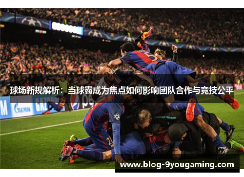 球场新规解析：当球霸成为焦点如何影响团队合作与竞技公平