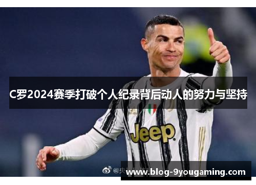 C罗2024赛季打破个人纪录背后动人的努力与坚持