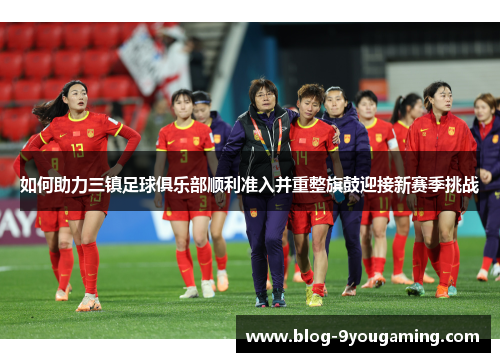 如何助力三镇足球俱乐部顺利准入并重整旗鼓迎接新赛季挑战