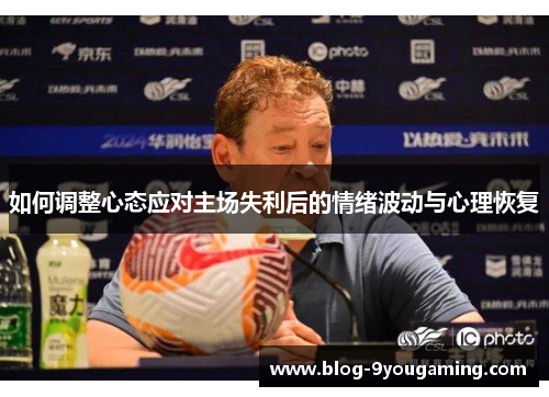 如何调整心态应对主场失利后的情绪波动与心理恢复 如何调整心态应对主场失利后的情绪波动与心理恢复
