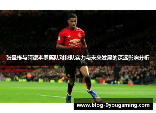 张呈栋与阿德本罗离队对球队实力与未来发展的深远影响分析 张呈栋与阿德本罗离队对球队实力与未来发展的深远影响分析