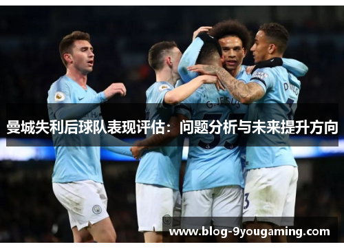 曼城失利后球队表现评估：问题分析与未来提升方向