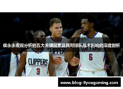 侯永永表现分析的五大关键因素及其对球队战术影响的深度剖析 侯永永表现分析的五大关键因素及其对球队战术影响的深度剖析