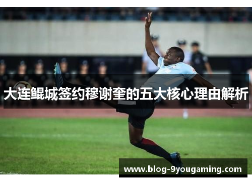 大连鲲城签约穆谢奎的五大核心理由解析