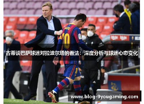 古蒂谈巴萨球迷对拉波尔塔的看法:深度分析与球迷心态变化 古蒂谈巴萨球迷对拉波尔塔的看法:深度分析与球迷心态变化