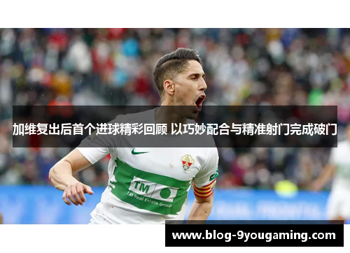 加维复出后首个进球精彩回顾 以巧妙配合与精准射门完成破门