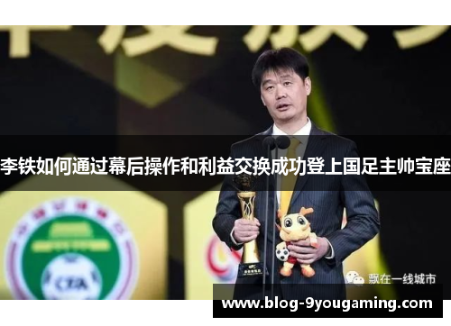 李铁如何通过幕后操作和利益交换成功登上国足主帅宝座