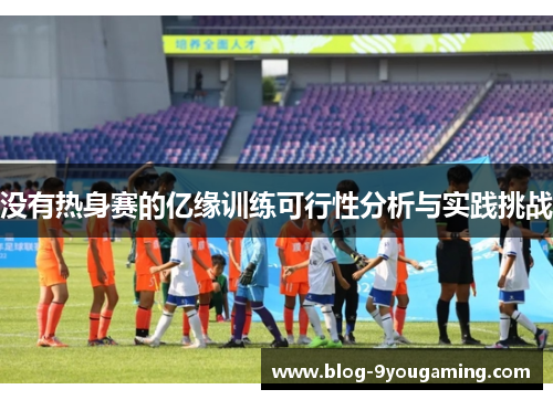 没有热身赛的亿缘训练可行性分析与实践挑战 没有热身赛的亿缘训练可行性分析与实践挑战
