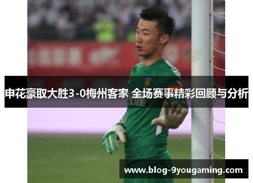 申花豪取大胜3-0梅州客家 全场赛事精彩回顾与分析