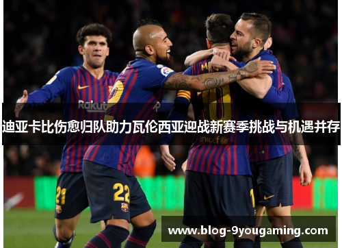 迪亚卡比伤愈归队助力瓦伦西亚迎战新赛季挑战与机遇并存