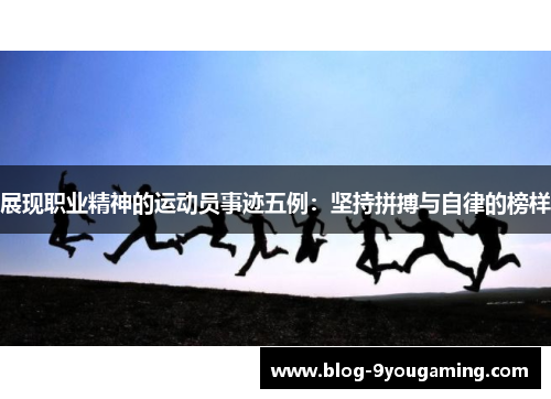 展现职业精神的运动员事迹五例：坚持拼搏与自律的榜样