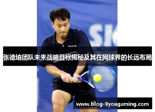 张德培团队未来战略目标揭秘及其在网球界的长远布局 张德培团队未来战略目标揭秘及其在网球界的长远布局