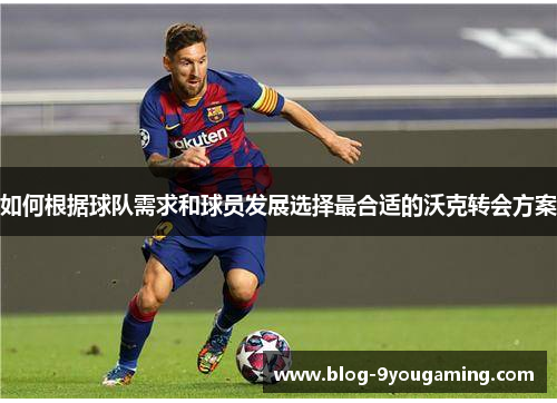 如何根据球队需求和球员发展选择最合适的沃克转会方案