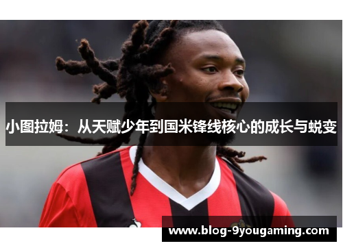 小图拉姆：从天赋少年到国米锋线核心的成长与蜕变