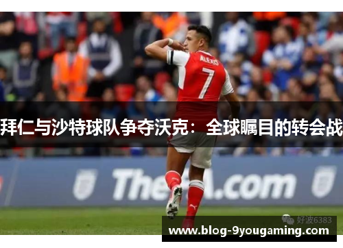 拜仁与沙特球队争夺沃克:全球瞩目的转会战 拜仁与沙特球队争夺沃克:全球瞩目的转会战