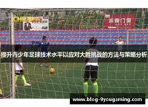 提升青少年足球技术水平以应对大胜挑战的方法与策略分析 提升青少年足球技术水平以应对大胜挑战的方法与策略分析