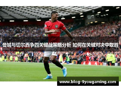 曼城与切尔西争四关键战策略分析 如何在关键对决中取胜