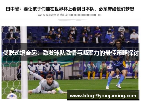 曼联逆境奋起：激发球队激情与凝聚力的最佳策略探讨