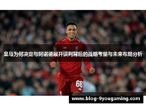 皇马为何决定与阿诺德展开谈判背后的战略考量与未来布局分析