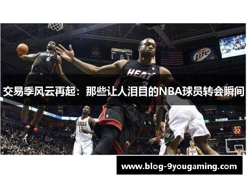 交易季风云再起:那些让人泪目的NBA球员转会瞬间 交易季风云再起:那些让人泪目的NBA球员转会瞬间