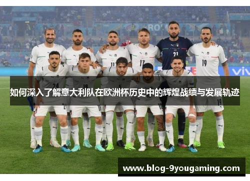 如何深入了解意大利队在欧洲杯历史中的辉煌战绩与发展轨迹 如何深入了解意大利队在欧洲杯历史中的辉煌战绩与发展轨迹