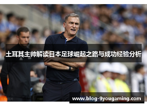 土耳其主帅解读日本足球崛起之路与成功经验分析