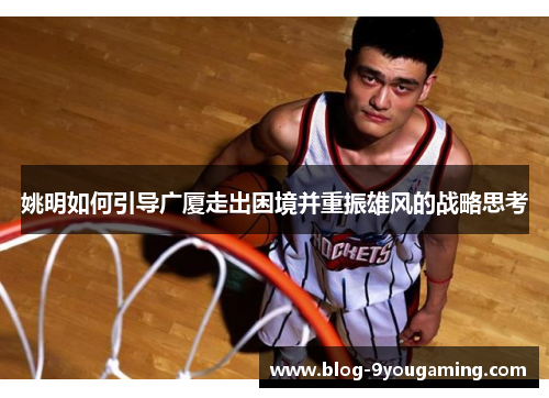 姚明如何引导广厦走出困境并重振雄风的战略思考