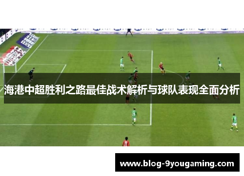 海港中超胜利之路最佳战术解析与球队表现全面分析 海港中超胜利之路最佳战术解析与球队表现全面分析