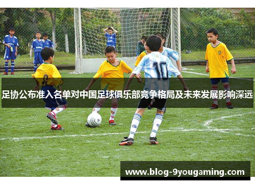 足协公布准入名单对中国足球俱乐部竞争格局及未来发展影响深远