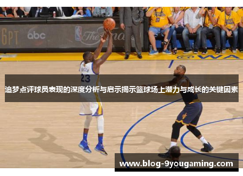 追梦点评球员表现的深度分析与启示揭示篮球场上潜力与成长的关键因素