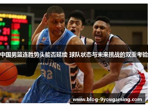 中国男篮连胜势头能否延续 球队状态与未来挑战的双重考验