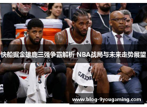 快船掘金雄鹿三强争霸解析 NBA战局与未来走势展望