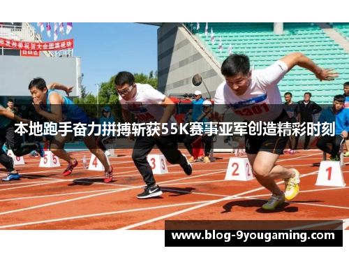 本地跑手奋力拼搏斩获55K赛事亚军创造精彩时刻