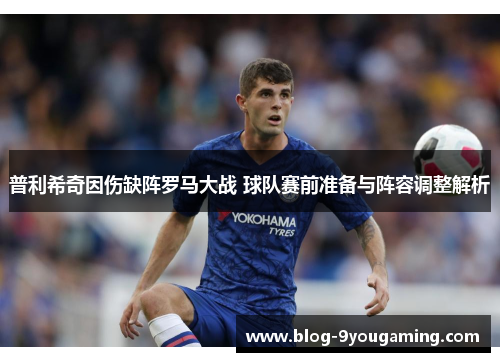 普利希奇因伤缺阵罗马大战 球队赛前准备与阵容调整解析