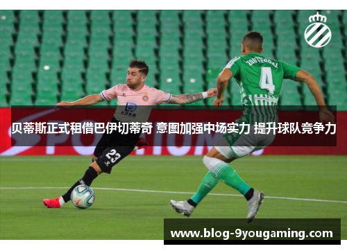 贝蒂斯正式租借巴伊切蒂奇 意图加强中场实力 提升球队竞争力