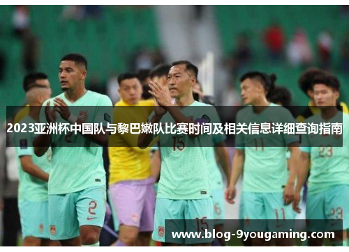2023亚洲杯中国队与黎巴嫩队比赛时间及相关信息详细查询指南 2023亚洲杯中国队与黎巴嫩队比赛时间及相关信息详细查询指南
