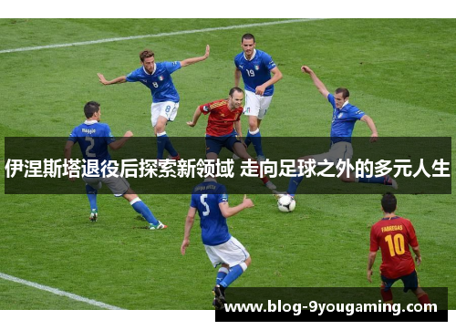 伊涅斯塔退役后探索新领域 走向足球之外的多元人生