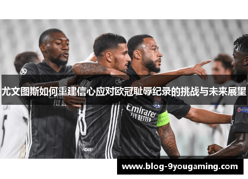 尤文图斯如何重建信心应对欧冠耻辱纪录的挑战与未来展望