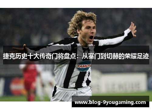 捷克历史十大传奇门将盘点：从塞门到切赫的荣耀足迹