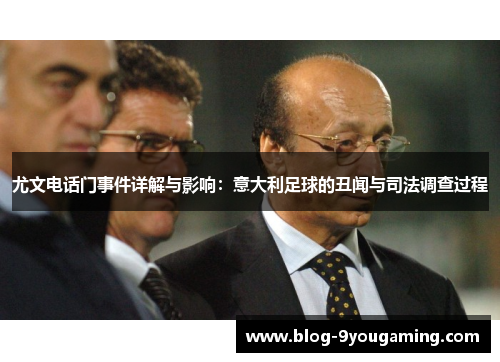 尤文电话门事件详解与影响:意大利足球的丑闻与司法调查过程 尤文电话门事件详解与影响:意大利足球的丑闻与司法调查过程