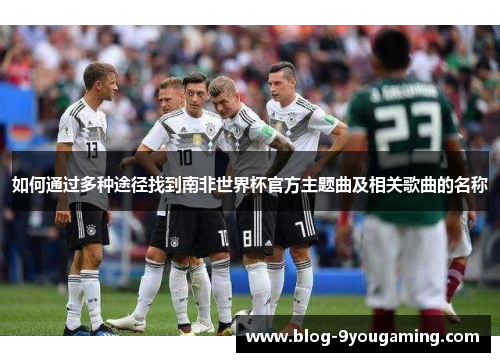 如何通过多种途径找到南非世界杯官方主题曲及相关歌曲的名称 如何通过多种途径找到南非世界杯官方主题曲及相关歌曲的名称