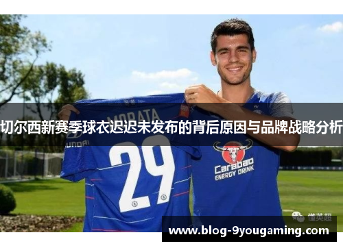 切尔西新赛季球衣迟迟未发布的背后原因与品牌战略分析