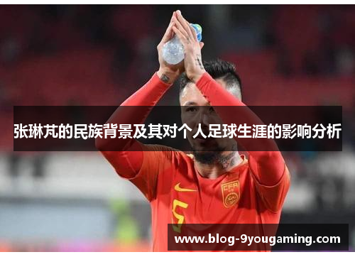 张琳芃的民族背景及其对个人足球生涯的影响分析