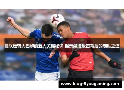 曼联逆转大巴黎的五大关键秘诀 揭示绝境反击背后的制胜之道