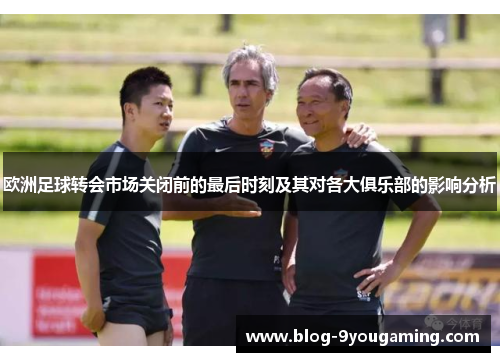 欧洲足球转会市场关闭前的最后时刻及其对各大俱乐部的影响分析
