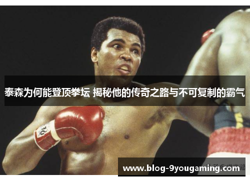 泰森为何能登顶拳坛 揭秘他的传奇之路与不可复制的霸气 泰森为何能登顶拳坛 揭秘他的传奇之路与不可复制的霸气