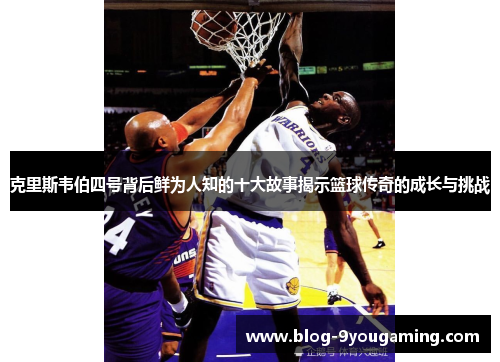 克里斯韦伯四号背后鲜为人知的十大故事揭示篮球传奇的成长与挑战 克里斯韦伯四号背后鲜为人知的十大故事揭示篮球传奇的成长与挑战