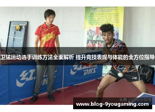 卫猛运动选手训练方法全面解析 提升竞技表现与体能的全方位指导