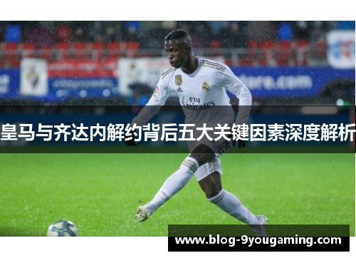 皇马与齐达内解约背后五大关键因素深度解析